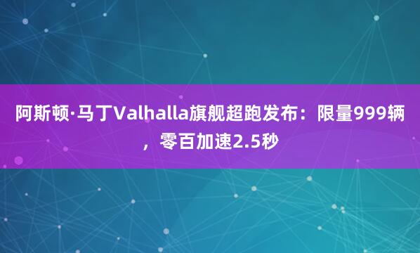 阿斯顿·马丁Valhalla旗舰超跑发布：限量999辆，零百加速2.5秒