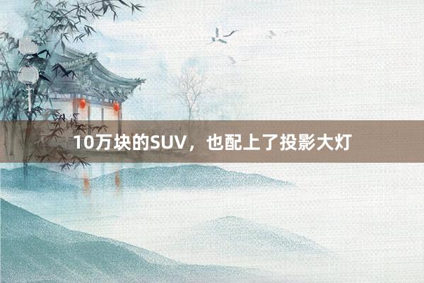 10万块的SUV，也配上了投影大灯