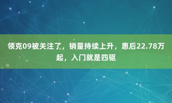 领克09被关注了，销量持续上升，惠后22.78万起，入门就是四驱