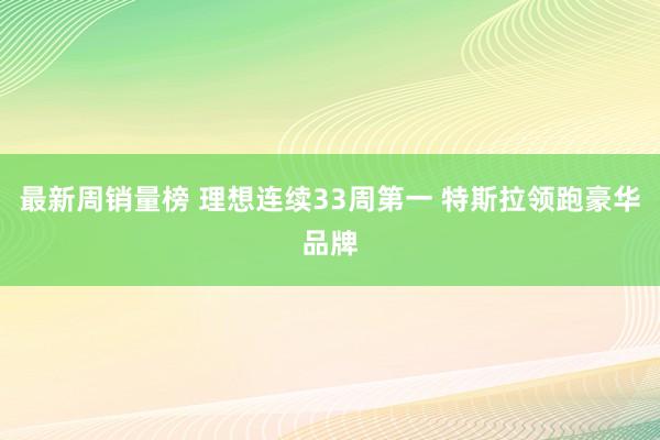 最新周销量榜 理想连续33周第一 特斯拉领跑豪华品牌