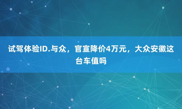 试驾体验ID.与众，官宣降价4万元，大众安徽这台车值吗