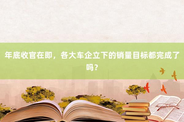 年底收官在即，各大车企立下的销量目标都完成了吗？