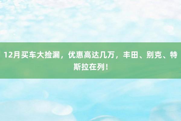 12月买车大捡漏，优惠高达几万，丰田、别克、特斯拉在列！