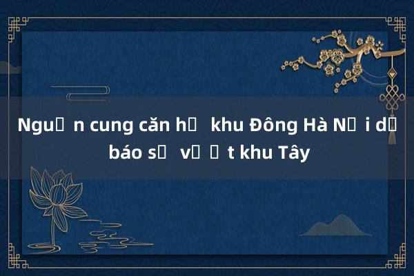 Nguồn cung căn hộ khu Đông Hà Nội dự báo sẽ vượt khu Tây