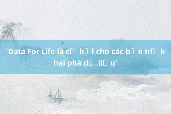 ‘Data For Life là cơ hội cho các bạn trẻ khai phá dữ liệu’