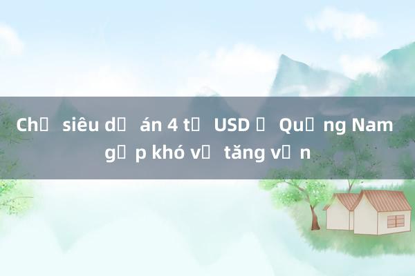 Chủ siêu dự án 4 tỷ USD ở Quảng Nam gặp khó về tăng vốn