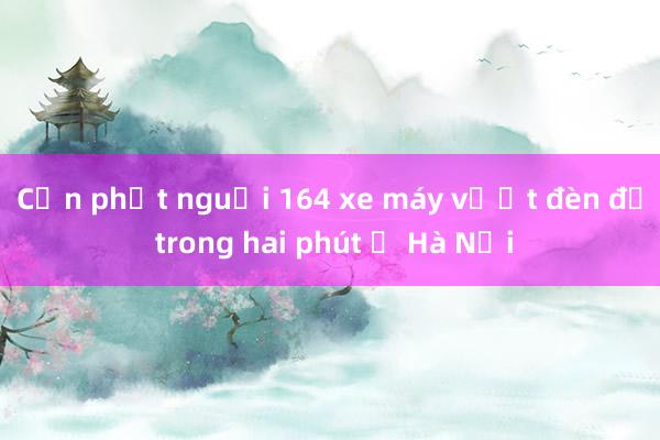 Cần phạt nguội 164 xe máy vượt đèn đỏ trong hai phút ở Hà Nội