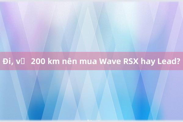 Đi， về 200 km nên mua Wave RSX hay Lead?