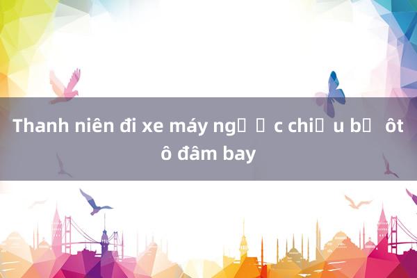 Thanh niên đi xe máy ngược chiều bị ôtô đâm bay