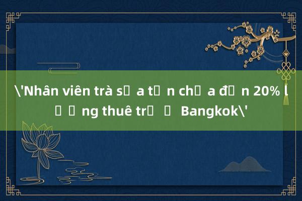 'Nhân viên trà sữa tốn chưa đến 20% lương thuê trọ ở Bangkok'