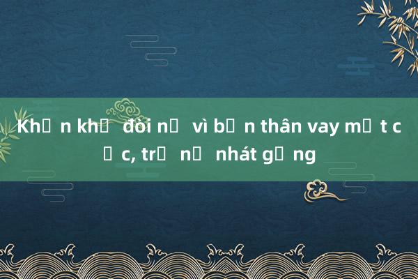 Khốn khổ đòi nợ vì bạn thân vay một cục， trả nợ nhát gừng