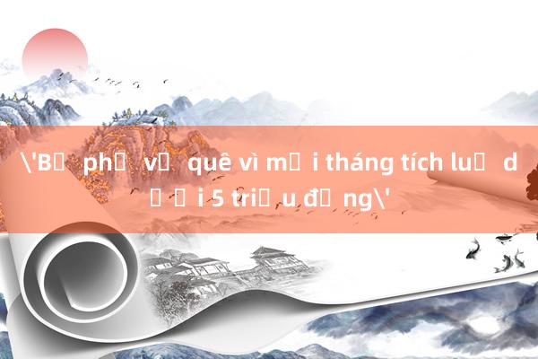 'Bỏ phố về quê vì mỗi tháng tích luỹ dưới 5 triệu đồng'