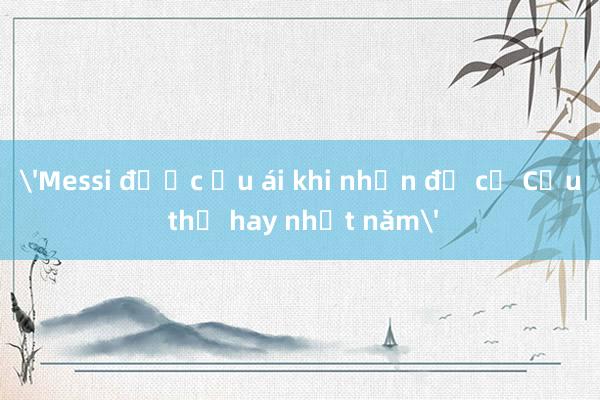 'Messi được ưu ái khi nhận đề cử Cầu thủ hay nhất năm'