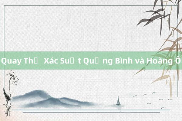 Quay Thể Xác Suất Quảng Bình và Hoàng Ô