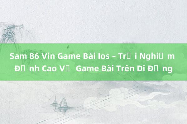 Sam 86 Vin Game Bài Ios – Trải Nghiệm Đỉnh Cao Về Game Bài Trên Di Động