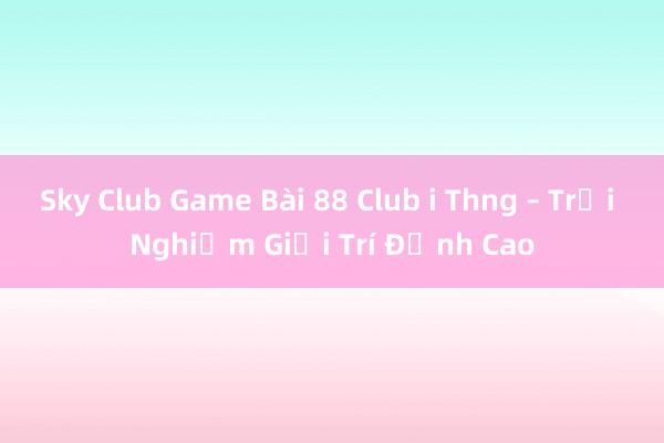 Sky Club Game Bài 88 Club i Thng – Trải Nghiệm Giải Trí Đỉnh Cao