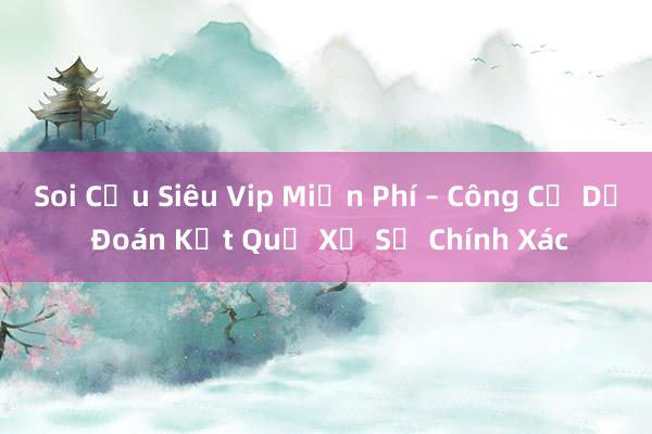 Soi Cầu Siêu Vip Miễn Phí – Công Cụ Dự Đoán Kết Quả Xổ Số Chính Xác