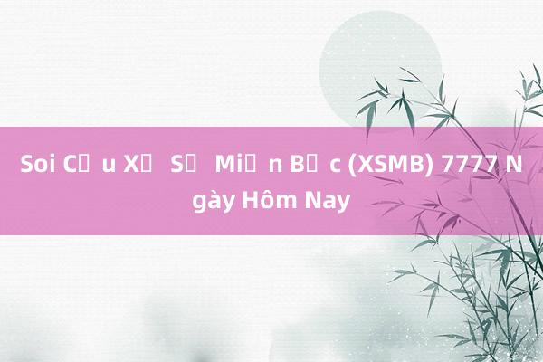 Soi Cầu Xổ Số Miền Bắc (XSMB) 7777 Ngày Hôm Nay