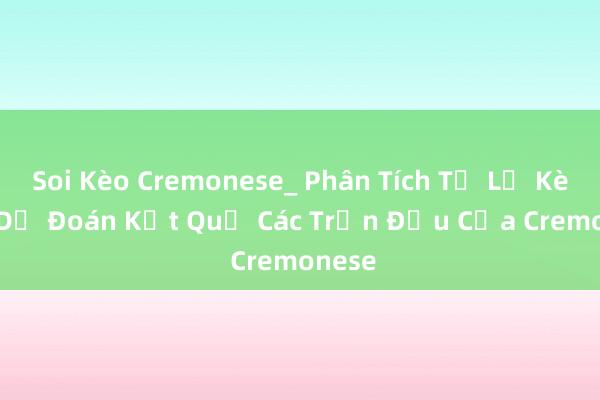 Soi Kèo Cremonese_ Phân Tích Tỷ Lệ Kèo và Dự Đoán Kết Quả Các Trận Đấu Của Cremonese