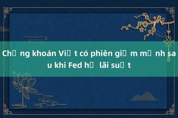 Chứng khoán Việt có phiên giảm mạnh sau khi Fed hạ lãi suất