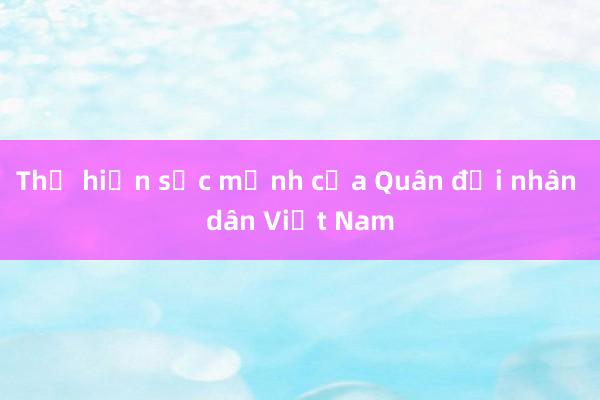 Thể hiện sức mạnh của Quân đội nhân dân Việt Nam