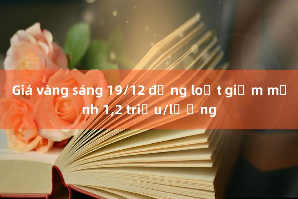 Giá vàng sáng 19/12 đồng loạt giảm mạnh 1，2 triệu/lượng