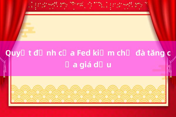 Quyết định của Fed kiềm chế đà tăng của giá dầu