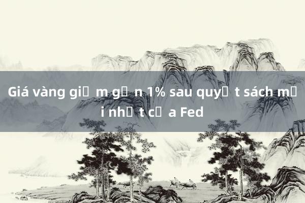 Giá vàng giảm gần 1% sau quyết sách mới nhất của Fed 