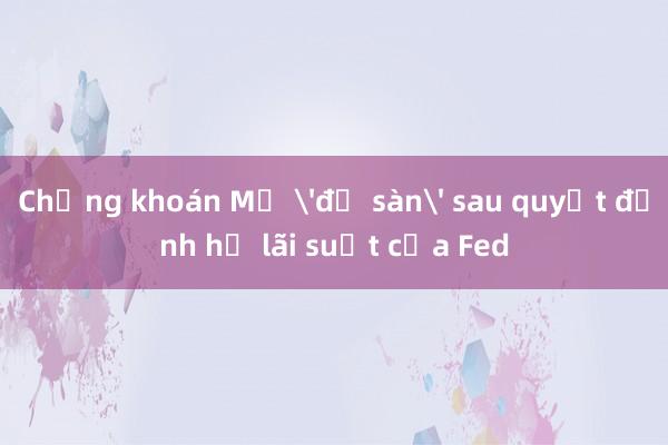 Chứng khoán Mỹ 'đỏ sàn' sau quyết định hạ lãi suất của Fed