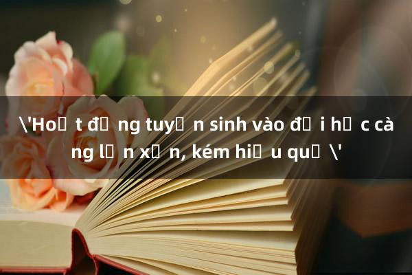 'Hoạt động tuyển sinh vào đại học càng lộn xộn， kém hiệu quả'