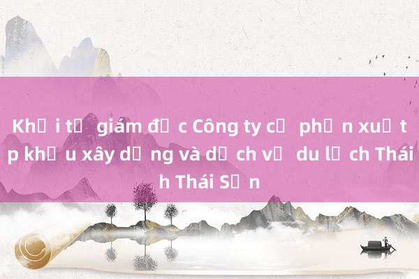 Khởi tố giám đốc Công ty cổ phần xuất nhập khẩu xây dựng và dịch vụ du lịch Thái Sơn