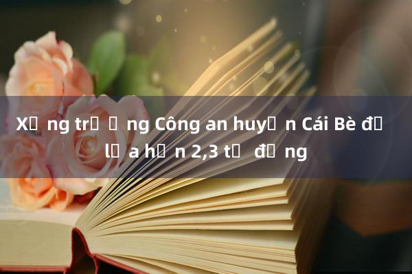 Xưng trưởng Công an huyện Cái Bè để lừa hơn 2，3 tỉ đồng