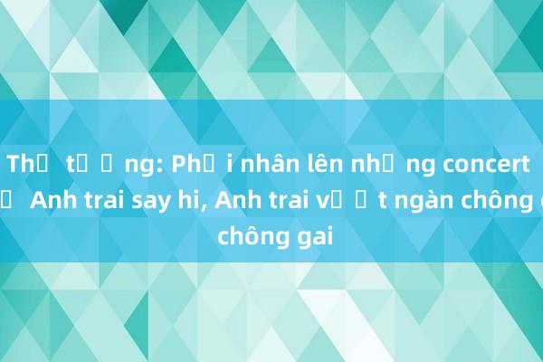 Thủ tướng: Phải nhân lên những concert như Anh trai say hi， Anh trai vượt ngàn chông gai