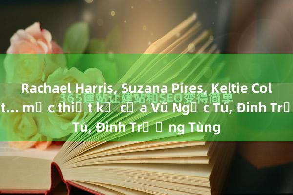 Rachael Harris， Suzana Pires， Keltie Colleen Knight... mặc thiết kế của Vũ Ngọc Tú， Đinh Trường Tùng