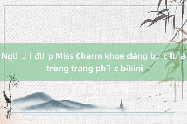 Người đẹp Miss Charm khoe dáng bốc lửa trong trang phục bikini