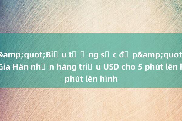 &quot;Biểu tượng sắc đẹp&quot; Lý Gia Hân nhận hàng triệu USD cho 5 phút lên hình