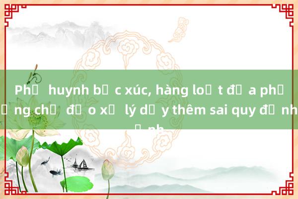 Phụ huynh bức xúc， hàng loạt địa phương chỉ đạo xử lý dạy thêm sai quy định