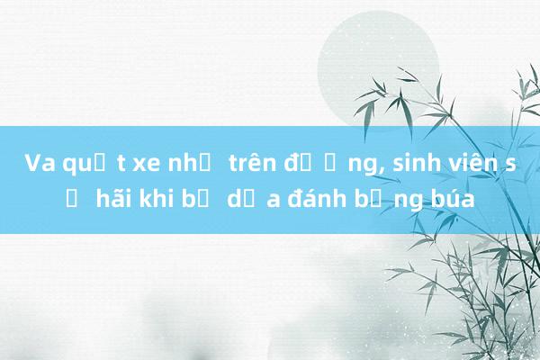 Va quẹt xe nhẹ trên đường， sinh viên sợ hãi khi bị dọa đánh bằng búa