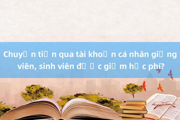 Chuyển tiền qua tài khoản cá nhân giảng viên， sinh viên được giảm học phí?