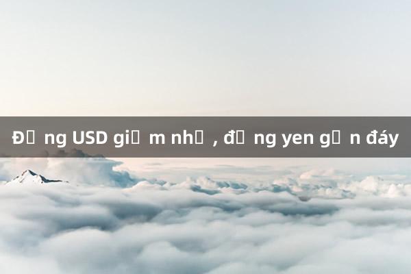 Đồng USD giảm nhẹ， đồng yen gần đáy