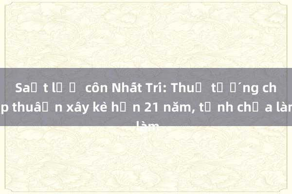 Sạt lở cồn Nhất Trí: Thủ tướng chấp thuận xây kè hơn 21 năm， tỉnh chưa làm