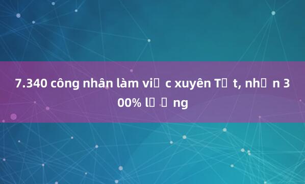 7.340 công nhân làm việc xuyên Tết， nhận 300% lương